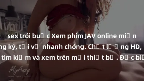 sex trói buộc Xem phim JAV online miễn phí không cần đăng ký, tải về nhanh chóng. Chất lượng HD, dễ dàng tìm kiếm và xem trên mọi thiết bị. Đặc biệt, không quảng cáo làm phiền.