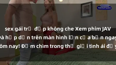 sex gái trẻ đẹp không che Xem phim JAV vietsub mới nhất và hấp dẫn trên màn hình lớn của bạn ngay hôm nay! Đắm chìm trong thế giới tình ái đầy nóng bỏng và kích thích.