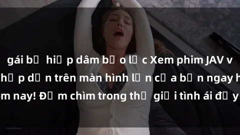 gái bị hiếp dâm bạo lực Xem phim JAV vietsub mới nhất và hấp dẫn trên màn hình lớn của bạn ngay hôm nay! Đắm chìm trong thế giới tình ái đầy nóng bỏng và kích thích.