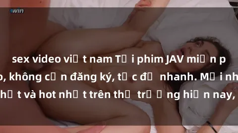 sex video việt nam Tải phim JAV miễn phí chất lượng cao, không cần đăng ký, tốc độ nhanh. Mới nhất và hot nhất trên thị trường hiện nay, cập nhật hàng ngày.