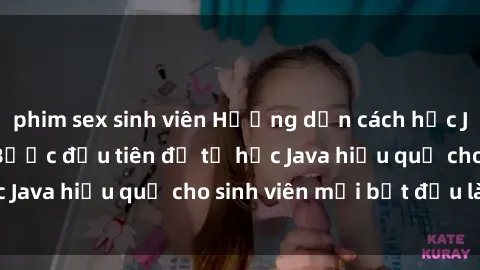 phim sex sinh viên Hướng dẫn cách học Java cho sinh viên: Bước đầu tiên để tự học Java hiệu quả cho sinh viên mới bắt đầu là gì?