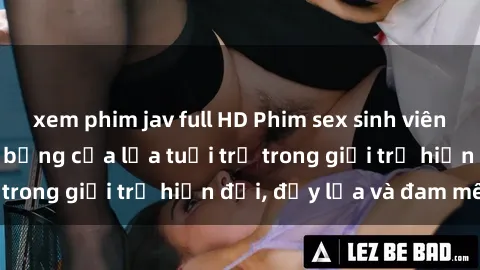 xem phim jav full HD Phim sex sinh viên: Câu chuyện nóng bỏng của lứa tuổi trẻ trong giới trẻ hiện đại, đầy lửa và đam mê