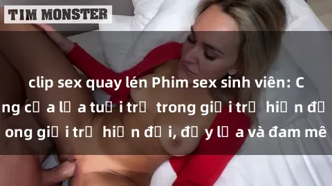 clip sex quay lén Phim sex sinh viên: Câu chuyện nóng bỏng của lứa tuổi trẻ trong giới trẻ hiện đại, đầy lửa và đam mê