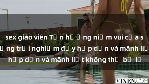 sex giáo viên Tận hưởng niềm vui của sex với gái trẻ: những trải nghiệm đầy hấp dẫn và mãnh liệt không thể bỏ lỡ