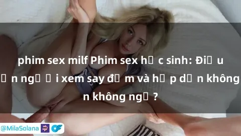 phim sex milf Phim sex học sinh: Điều gì khiến người xem say đắm và hấp dẫn không ngờ?