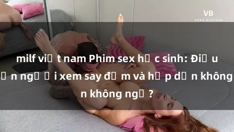 milf việt nam Phim sex học sinh: Điều gì khiến người xem say đắm và hấp dẫn không ngờ?