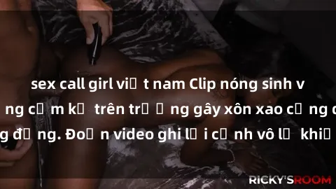 sex call girl việt nam Clip nóng sinh viên gây sốc: Hành động cấm kỵ trên trường gây xôn xao cộng đồng. Đoạn video ghi lại cảnh vô lễ khiến dư luận bức xúc.
