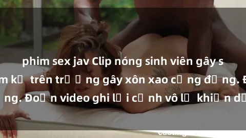 phim sex jav Clip nóng sinh viên gây sốc: Hành động cấm kỵ trên trường gây xôn xao cộng đồng. Đoạn video ghi lại cảnh vô lễ khiến dư luận bức xúc.