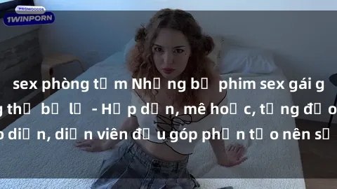 sex phòng tắm Những bộ phim sex gái già đỉnh cao không thể bỏ lỡ - Hấp dẫn, mê hoặc, từng đạo diễn, diễn viên đều góp phần tạo nên sự hấp dẫn, kích thích.