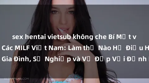 sex hentai vietsub không che Bí Mật về Cuộc Sống Của Các MILF Việt Nam: Làm thế Nào Họ Điều Hành Gia Đình, Sự Nghiệp và Vẻ Đẹp Với Định Hình Văn Hóa Đương Đại