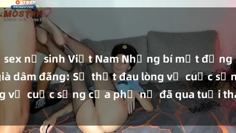 sex nữ sinh Việt Nam Những bí mật đằng sau vẻ ngoài gái già dâm đãng: Sự thật đau lòng về cuộc sống của phụ nữ đã qua tuổi thanh xuân