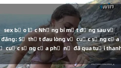 sex bạo lực Những bí mật đằng sau vẻ ngoài gái già dâm đãng: Sự thật đau lòng về cuộc sống của phụ nữ đã qua tuổi thanh xuân