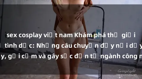 sex cosplay việt nam Khám phá thế giới của phim sex nô lệ tình dục: Những câu chuyện đầy nổi dậy, gợi cảm và gây sốc đến từ ngành công nghiệp giải trí đen tối