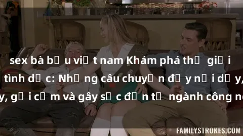 sex bà bầu việt nam Khám phá thế giới của phim sex nô lệ tình dục: Những câu chuyện đầy nổi dậy, gợi cảm và gây sốc đến từ ngành công nghiệp giải trí đen tối