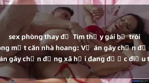 sex phòng thay đồ Tìm thấy gái bị trói và bị hiếp dâm trong một căn nhà hoang: Vụ án gây chấn động xã hội đang được điều tra vào.