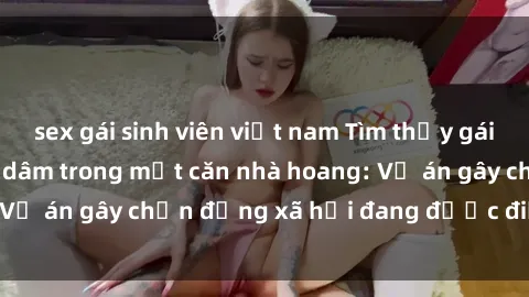 sex gái sinh viên việt nam Tìm thấy gái bị trói và bị hiếp dâm trong một căn nhà hoang: Vụ án gây chấn động xã hội đang được điều tra vào.