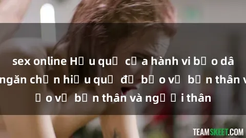 sex online Hậu quả của hành vi bạo dâm sex và cách ngăn chặn hiệu quả để bảo vệ bản thân và người thân