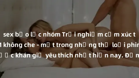 sex bạo lực nhóm Trải nghiệm cảm xúc thăng hoa với jav SM không che - một trong những thể loại phim người lớn được khán giả yêu thích nhất hiện nay. Đảm bảo đem lại sự hấp dẫn, kích thích tối đa cho n
