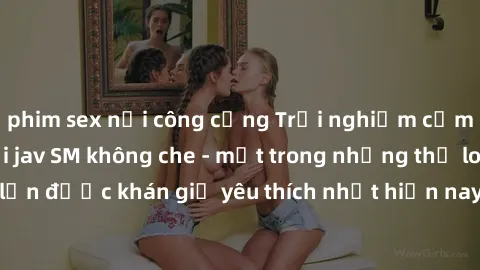 phim sex nơi công cộng Trải nghiệm cảm xúc thăng hoa với jav SM không che - một trong những thể loại phim người lớn được khán giả yêu thích nhất hiện nay. Đảm bảo đem lại sự hấp dẫn, kích thích tối đa