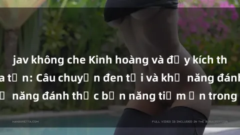 jav không che Kinh hoàng và đầy kích thích với phim sex tra tấn: Câu chuyện đen tối và khả năng đánh thức bản năng tiềm ẩn trong con người