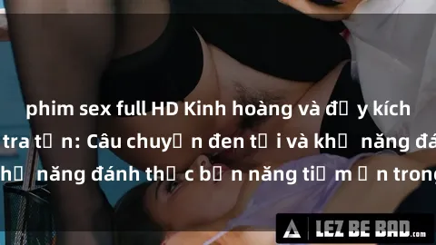 phim sex full HD Kinh hoàng và đầy kích thích với phim sex tra tấn: Câu chuyện đen tối và khả năng đánh thức bản năng tiềm ẩn trong con người