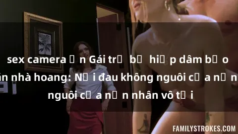 sex camera ẩn Gái trẻ bị hiếp dâm bạo lực trong căn nhà hoang: Nỗi đau không nguôi của nạn nhân vô tội