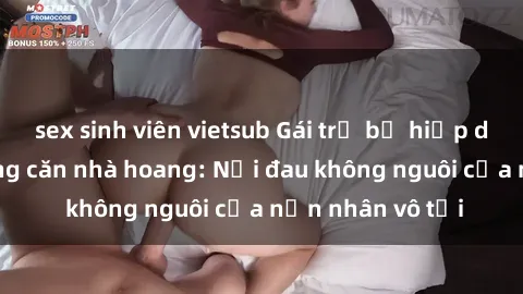 sex sinh viên vietsub Gái trẻ bị hiếp dâm bạo lực trong căn nhà hoang: Nỗi đau không nguôi của nạn nhân vô tội