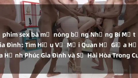 phim sex bà mẹ nóng bỏng Những Bí Mật trong Tình Dục Gia Đình: Tìm Hiểu Về Mối Quan Hệ Giữa Hạnh Phúc Gia Đình và Sự Hài Hòa Trong Cuộc Sống Tình Dục