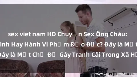 sex viet nam HD Chuyện Sex Ông Cháu: Mối Quan Hệ Gia Đình Hay Hành Vi Phạm Đạo Đức? Đây là Một Chủ Đề Gây Tranh Cãi Trong Xã Hội Hiện Nay.