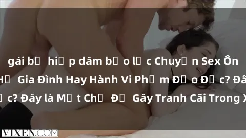 gái bị hiếp dâm bạo lực Chuyện Sex Ông Cháu: Mối Quan Hệ Gia Đình Hay Hành Vi Phạm Đạo Đức? Đây là Một Chủ Đề Gây Tranh Cãi Trong Xã Hội Hiện Nay.