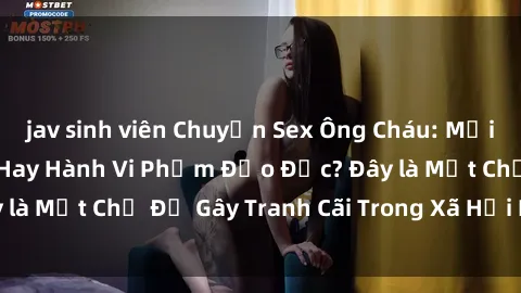 jav sinh viên Chuyện Sex Ông Cháu: Mối Quan Hệ Gia Đình Hay Hành Vi Phạm Đạo Đức? Đây là Một Chủ Đề Gây Tranh Cãi Trong Xã Hội Hiện Nay.