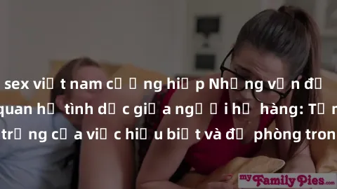 sex việt nam cưỡng hiếp Những vấn đề đáng quan tâm về quan hệ tình dục giữa người họ hàng: Tầm quan trọng của việc hiểu biết và đề phòng trong việc tiếp xúc trong gia đình.