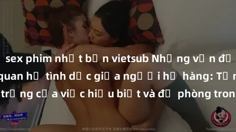 sex phim nhật bản vietsub Những vấn đề đáng quan tâm về quan hệ tình dục giữa người họ hàng: Tầm quan trọng của việc hiểu biết và đề phòng trong việc tiếp xúc trong gia đình.