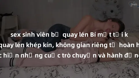 sex sinh viên bị quay lén Bí mật tại khách sạn: Phòng quay lén khép kín, không gian riêng tư hoàn hảo để thực hiện những cuộc trò chuyện và hành động không bị người khác phát hiện.