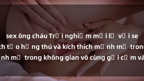 sex ông cháu Trải nghiệm mới lạ với sex phòng tắm - Cách tạo hứng thú và kích thích mạnh mẽ trong không gian vô cùng gợi cảm và lãng mạn