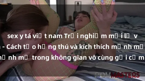sex y tá việt nam Trải nghiệm mới lạ với sex phòng tắm - Cách tạo hứng thú và kích thích mạnh mẽ trong không gian vô cùng gợi cảm và lãng mạn
