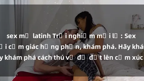 sex mỹ latinh Trải nghiệm mới lạ: Sex trong xe hơi đem lại cảm giác hưng phấn, khám phá. Hãy khám phá cách thú vị để đốt lên cảm xúc trong cuộc tình!