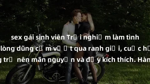 sex gái sinh viên Trải nghiệm làm tình ngoài đường: Khi lòng dũng cảm vượt qua ranh giới, cuộc hẹn nơi công cộng trở nên mãn nguyện và đầy kích thích. Hành vi nguy hiểm, nhưng cũng tạo nên cảm giác mớ