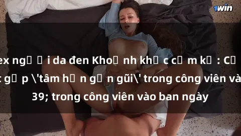 sex người da đen Khoảnh khắc cấm kỵ: Cặp đôi bị bắt gặp 'tâm hồn gần gũi' trong công viên vào ban ngày