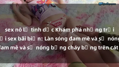 sex nô lệ tình dục Khám phá những trải nghiệm độc đáo tại sex bãi biển: Làn sóng đam mê và sự nóng bỏng cháy bỏng trên cát trắng