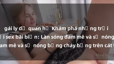 gái ly dị quan hệ Khám phá những trải nghiệm độc đáo tại sex bãi biển: Làn sóng đam mê và sự nóng bỏng cháy bỏng trên cát trắng