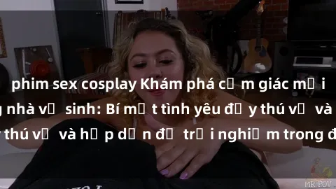 phim sex cosplay Khám phá cảm giác mới mẻ với sex trong nhà vệ sinh: Bí mật tình yêu đầy thú vị và hấp dẫn để trải nghiệm trong đêm hôm nay!