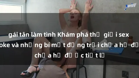 gái tân làm tình Khám phá thế giới sex quán karaoke và những bí mật động trời chưa hề được tiết lộ