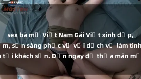 sex bà mẹ Việt Nam Gái Việt xinh đẹp, nồng nàn tình cảm, sẵn sàng phục vụ với dịch vụ làm tình tại khách sạn. Đến ngay để thỏa mãn mọi khao khát của bạn!