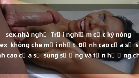 sex nhà nghỉ Trải nghiệm cực kỳ nóng bỏng trong phim sex  không che mới nhất  Đỉnh cao của sự sung sướng và tận hưởng chân thật