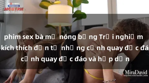 phim sex bà mẹ nóng bỏng Trải nghiệm phim sex : Sự kích thích đến từ những cảnh quay độc đáo và hấp dẫn