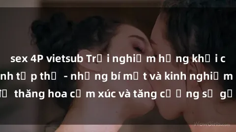 sex 4P vietsub Trải nghiệm hứng khởi cùng với việc làm tình tập thể - những bí mật và kinh nghiệm để thăng hoa cảm xúc và tăng cường sự gắn kết trong mối quan hệ