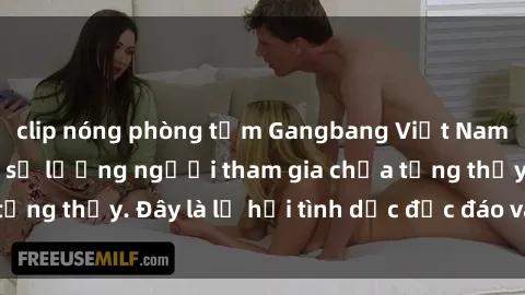 clip nóng phòng tắm Gangbang Việt Nam: Kỷ lục mới với số lượng người tham gia chưa từng thấy. Đây là lễ hội tình dục độc đáo và gây sốc.