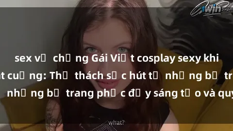 sex vợ chồng Gái Việt cosplay sexy khiến fan hâm mộ phát cuồng: Thử thách sức hút từ những bộ trang phục đầy sáng tạo và quyến rũ!