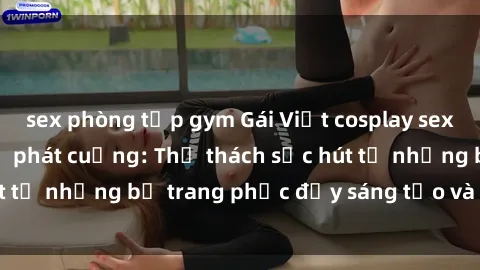 sex phòng tập gym Gái Việt cosplay sexy khiến fan hâm mộ phát cuồng: Thử thách sức hút từ những bộ trang phục đầy sáng tạo và quyến rũ!